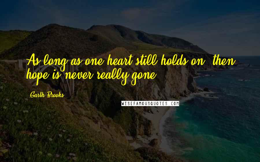 Garth Brooks Quotes: As long as one heart still holds on, then hope is never really gone