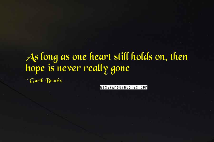 Garth Brooks Quotes: As long as one heart still holds on, then hope is never really gone