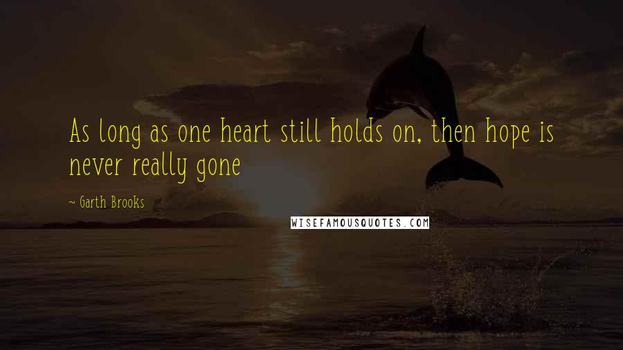 Garth Brooks Quotes: As long as one heart still holds on, then hope is never really gone
