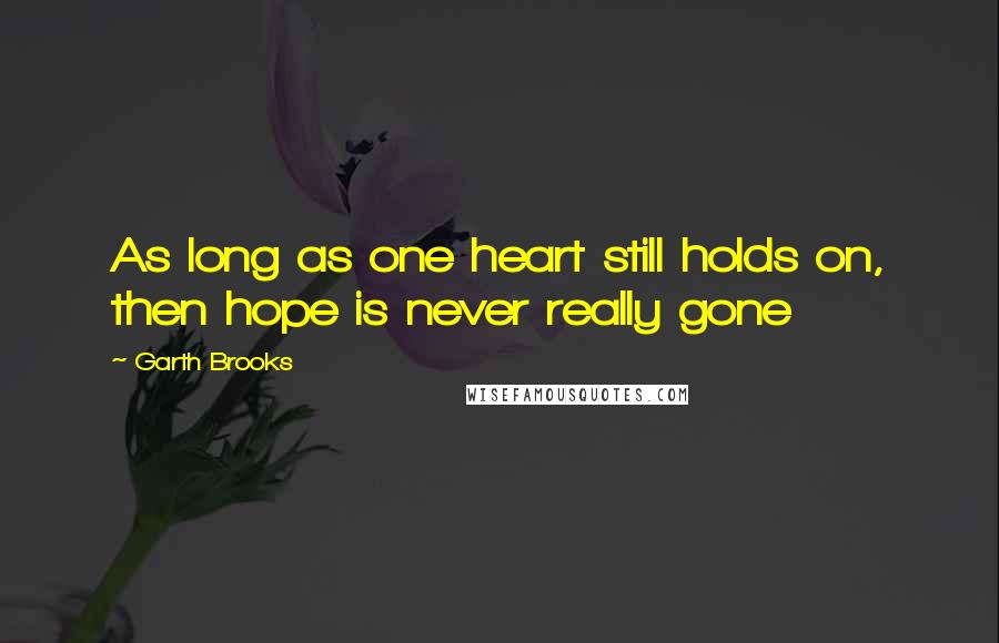 Garth Brooks Quotes: As long as one heart still holds on, then hope is never really gone