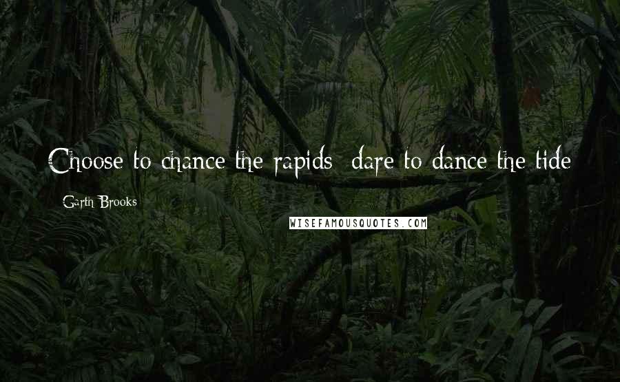 Garth Brooks Quotes: Choose to chance the rapids; dare to dance the tide