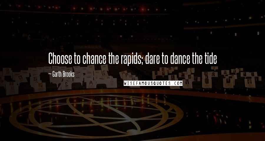 Garth Brooks Quotes: Choose to chance the rapids; dare to dance the tide