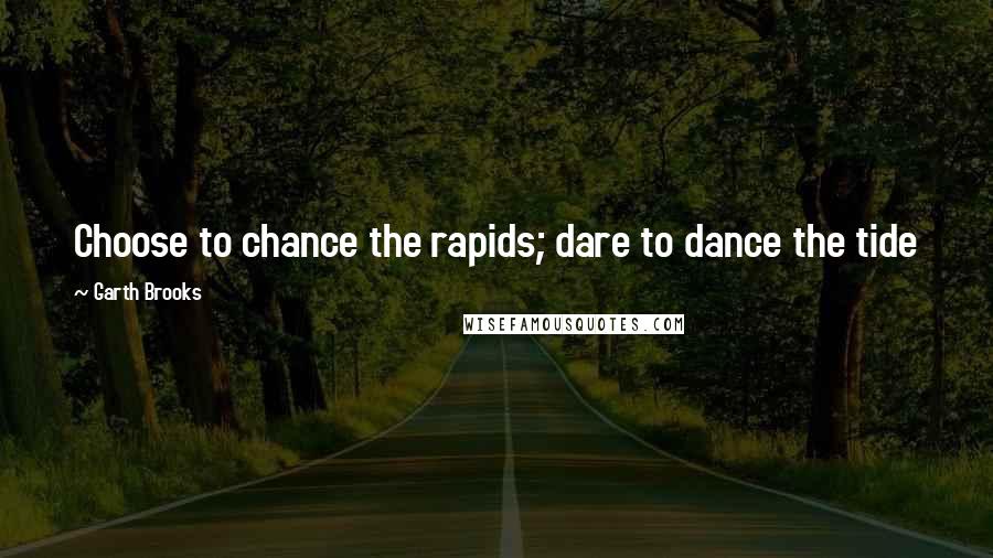 Garth Brooks Quotes: Choose to chance the rapids; dare to dance the tide