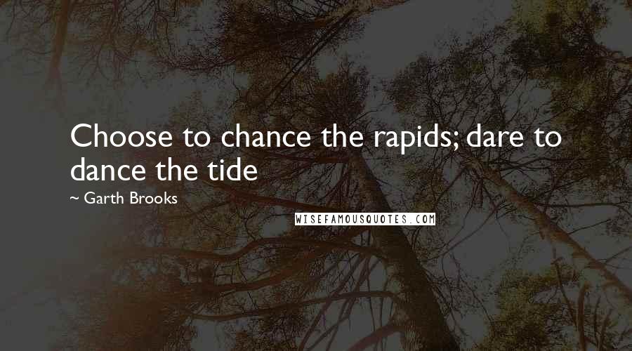 Garth Brooks Quotes: Choose to chance the rapids; dare to dance the tide