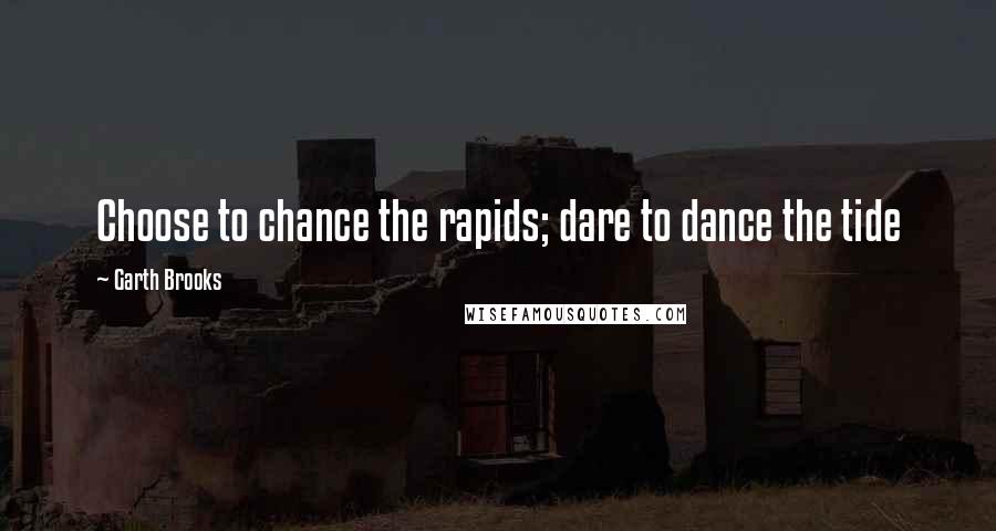 Garth Brooks Quotes: Choose to chance the rapids; dare to dance the tide