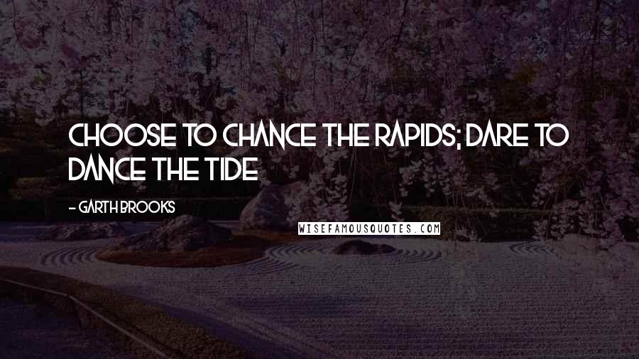 Garth Brooks Quotes: Choose to chance the rapids; dare to dance the tide