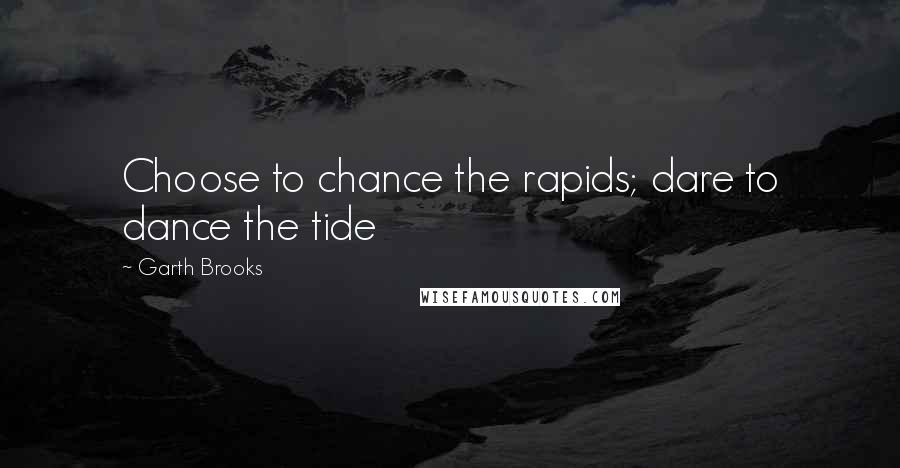 Garth Brooks Quotes: Choose to chance the rapids; dare to dance the tide