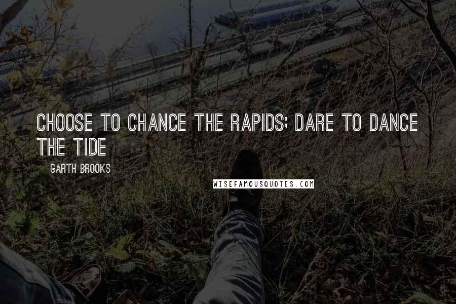 Garth Brooks Quotes: Choose to chance the rapids; dare to dance the tide