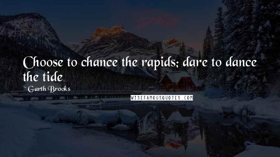 Garth Brooks Quotes: Choose to chance the rapids; dare to dance the tide