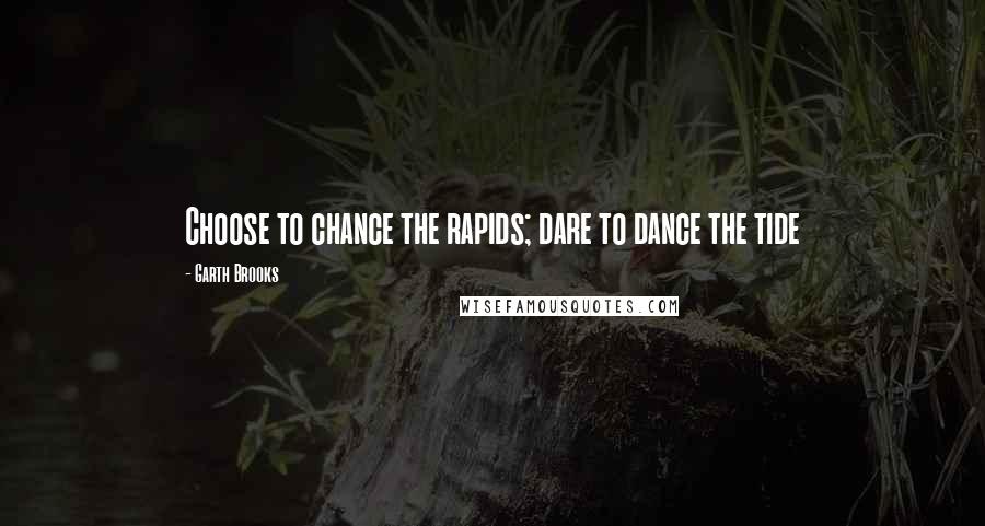Garth Brooks Quotes: Choose to chance the rapids; dare to dance the tide