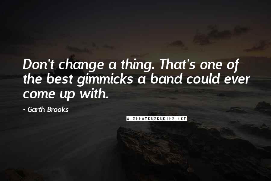 Garth Brooks Quotes: Don't change a thing. That's one of the best gimmicks a band could ever come up with.