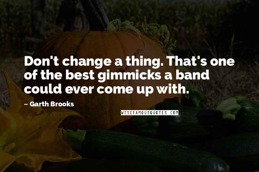 Garth Brooks Quotes: Don't change a thing. That's one of the best gimmicks a band could ever come up with.