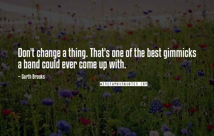 Garth Brooks Quotes: Don't change a thing. That's one of the best gimmicks a band could ever come up with.