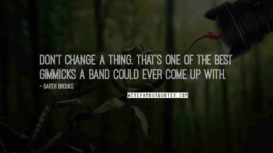 Garth Brooks Quotes: Don't change a thing. That's one of the best gimmicks a band could ever come up with.