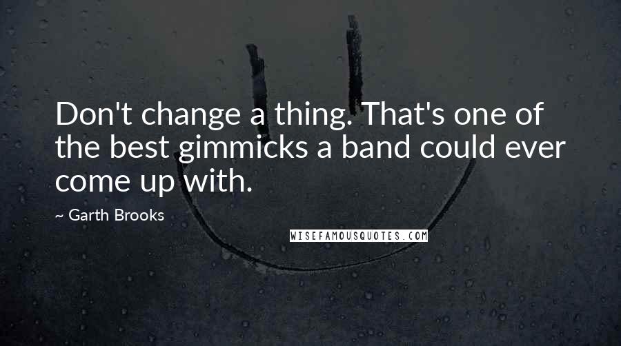 Garth Brooks Quotes: Don't change a thing. That's one of the best gimmicks a band could ever come up with.