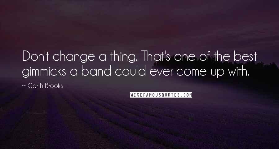 Garth Brooks Quotes: Don't change a thing. That's one of the best gimmicks a band could ever come up with.