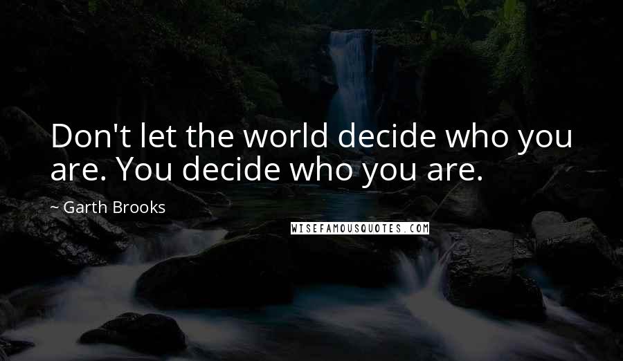 Garth Brooks Quotes: Don't let the world decide who you are. You decide who you are.