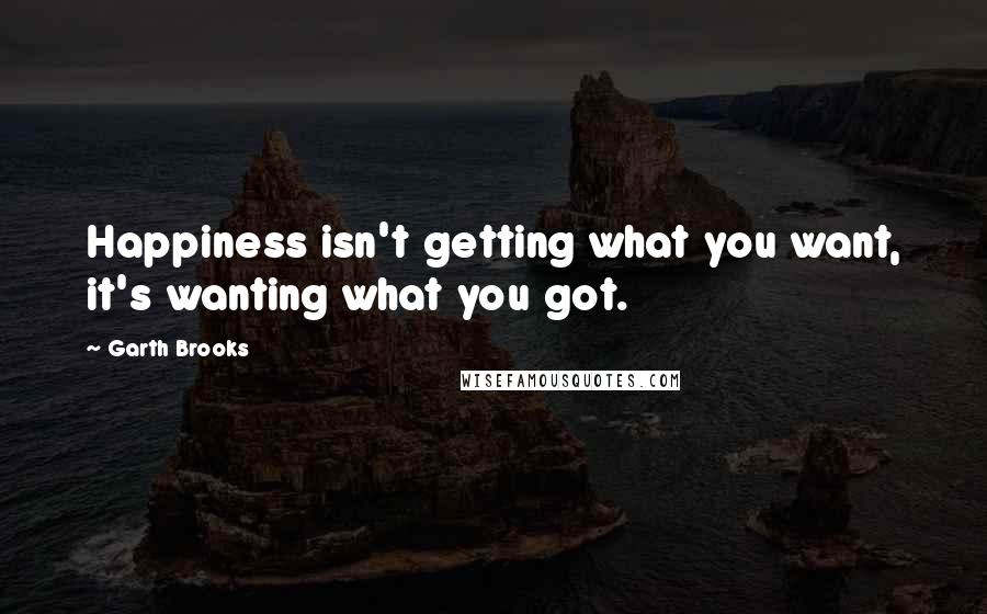 Garth Brooks Quotes: Happiness isn't getting what you want, it's wanting what you got.