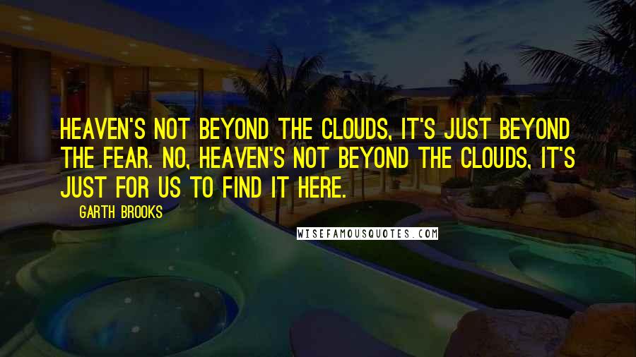 Garth Brooks Quotes: Heaven's not beyond the clouds, it's just beyond the fear. No, heaven's not beyond the clouds, it's just for us to find it here.