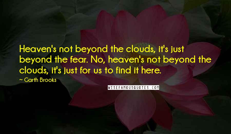 Garth Brooks Quotes: Heaven's not beyond the clouds, it's just beyond the fear. No, heaven's not beyond the clouds, it's just for us to find it here.