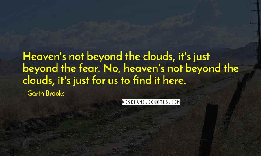 Garth Brooks Quotes: Heaven's not beyond the clouds, it's just beyond the fear. No, heaven's not beyond the clouds, it's just for us to find it here.