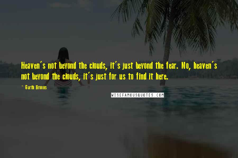 Garth Brooks Quotes: Heaven's not beyond the clouds, it's just beyond the fear. No, heaven's not beyond the clouds, it's just for us to find it here.