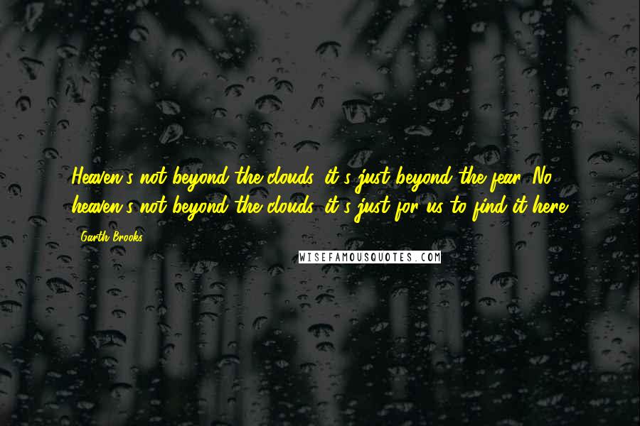 Garth Brooks Quotes: Heaven's not beyond the clouds, it's just beyond the fear. No, heaven's not beyond the clouds, it's just for us to find it here.