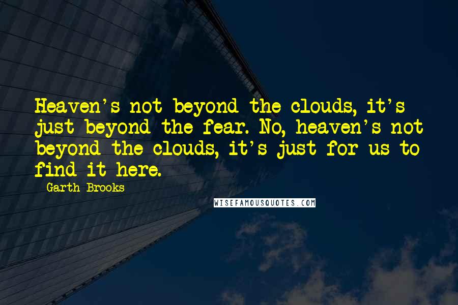 Garth Brooks Quotes: Heaven's not beyond the clouds, it's just beyond the fear. No, heaven's not beyond the clouds, it's just for us to find it here.