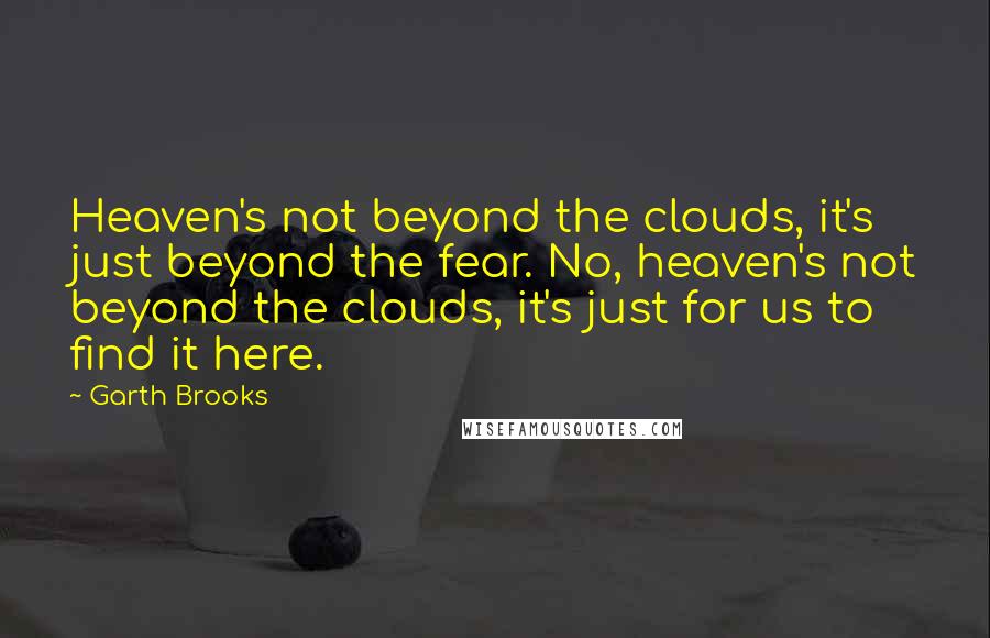 Garth Brooks Quotes: Heaven's not beyond the clouds, it's just beyond the fear. No, heaven's not beyond the clouds, it's just for us to find it here.