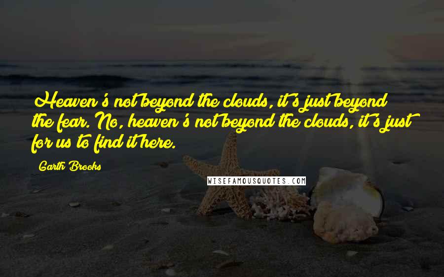 Garth Brooks Quotes: Heaven's not beyond the clouds, it's just beyond the fear. No, heaven's not beyond the clouds, it's just for us to find it here.