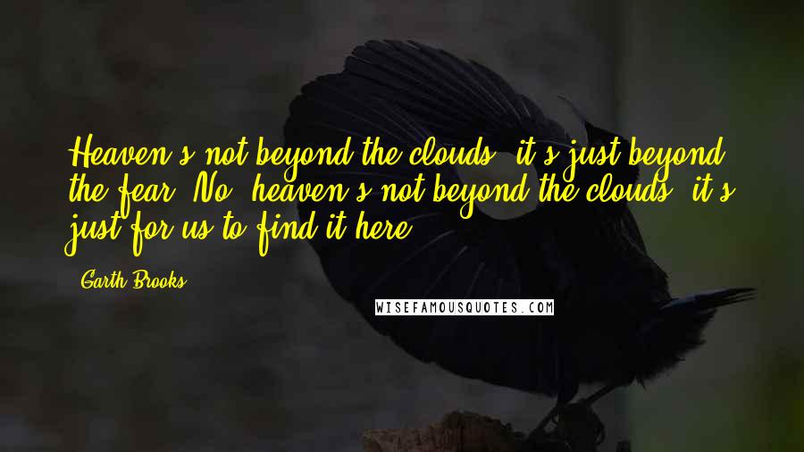 Garth Brooks Quotes: Heaven's not beyond the clouds, it's just beyond the fear. No, heaven's not beyond the clouds, it's just for us to find it here.