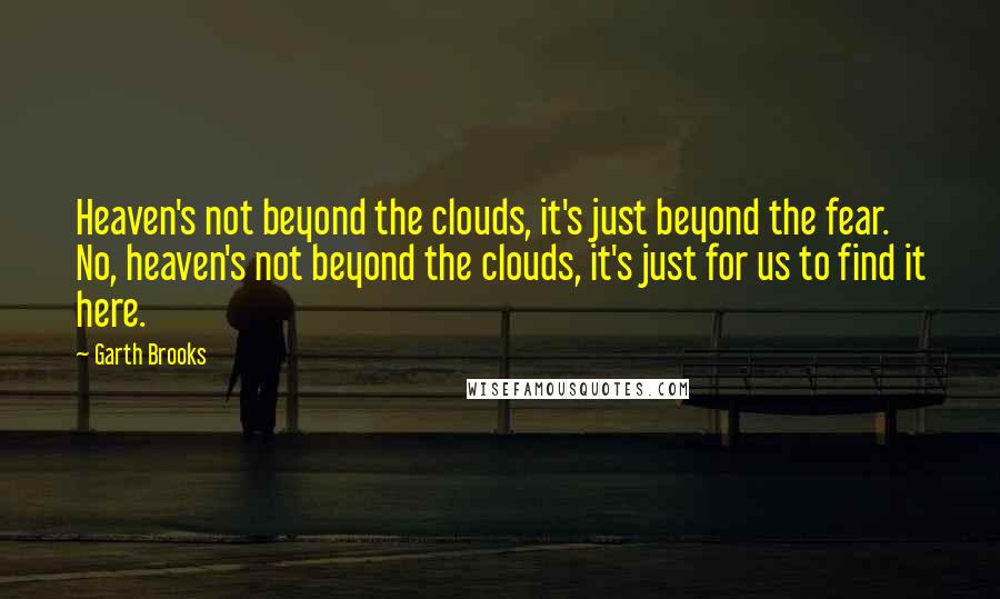 Garth Brooks Quotes: Heaven's not beyond the clouds, it's just beyond the fear. No, heaven's not beyond the clouds, it's just for us to find it here.