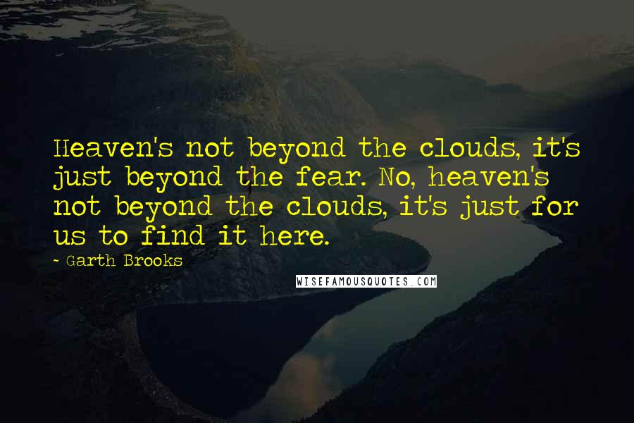 Garth Brooks Quotes: Heaven's not beyond the clouds, it's just beyond the fear. No, heaven's not beyond the clouds, it's just for us to find it here.