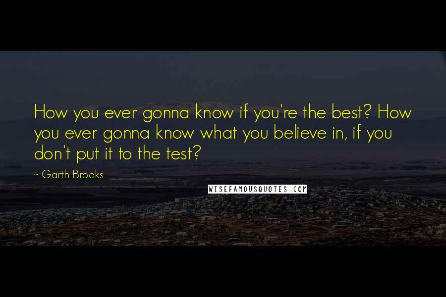 Garth Brooks Quotes: How you ever gonna know if you're the best? How you ever gonna know what you believe in, if you don't put it to the test?