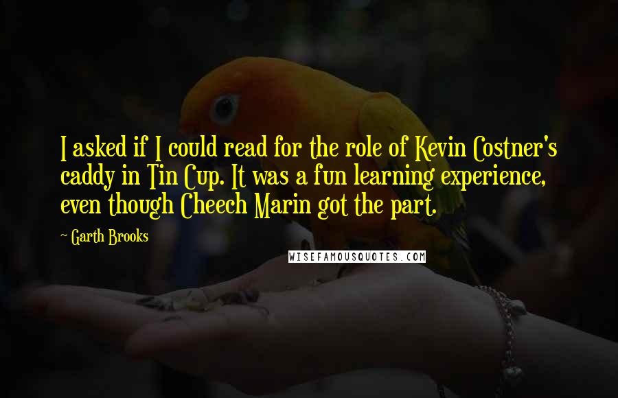 Garth Brooks Quotes: I asked if I could read for the role of Kevin Costner's caddy in Tin Cup. It was a fun learning experience, even though Cheech Marin got the part.