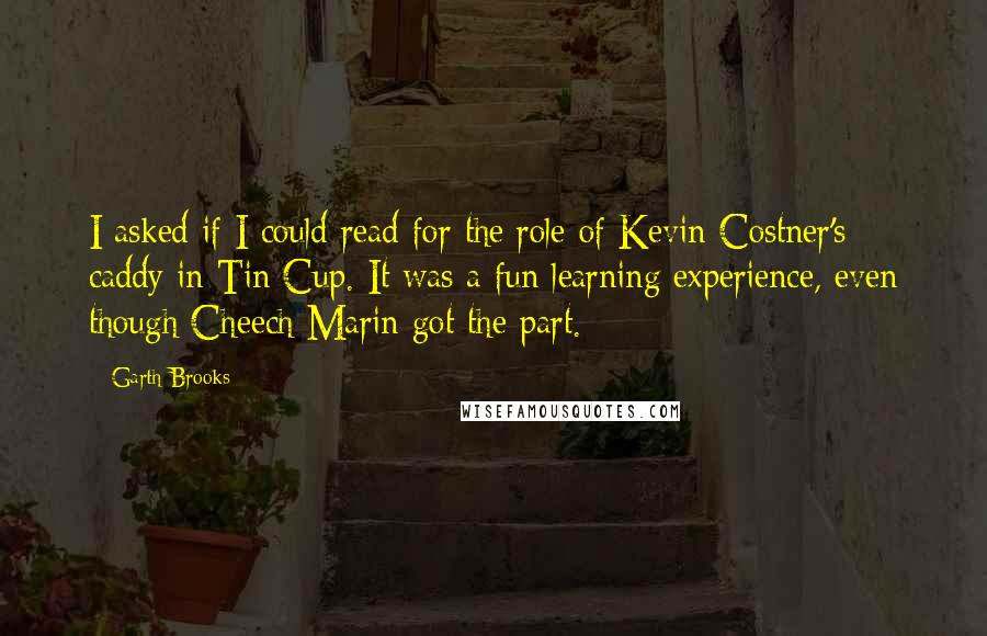 Garth Brooks Quotes: I asked if I could read for the role of Kevin Costner's caddy in Tin Cup. It was a fun learning experience, even though Cheech Marin got the part.