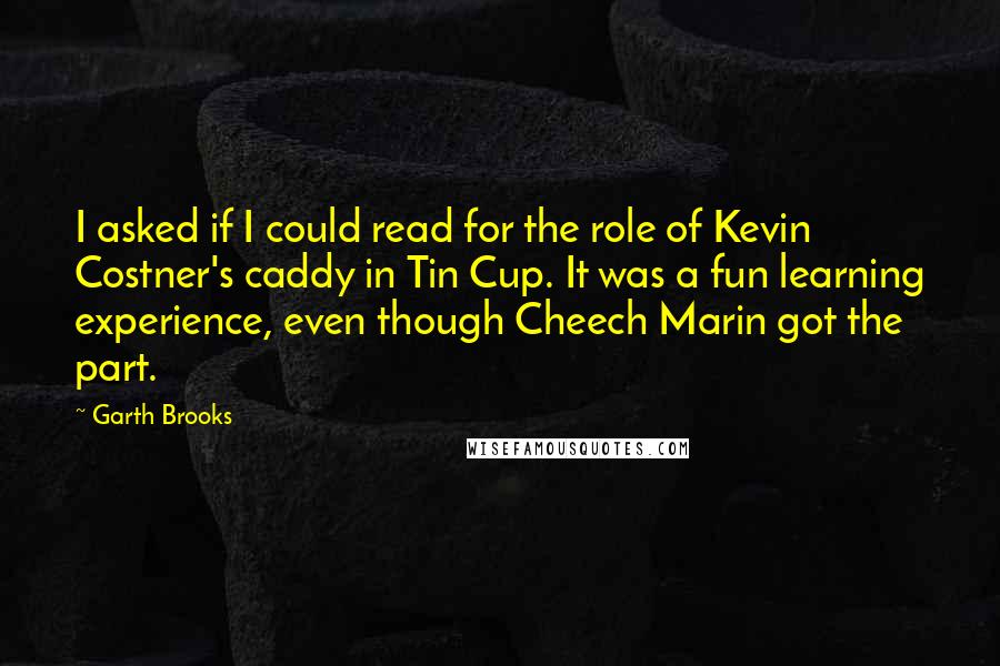 Garth Brooks Quotes: I asked if I could read for the role of Kevin Costner's caddy in Tin Cup. It was a fun learning experience, even though Cheech Marin got the part.