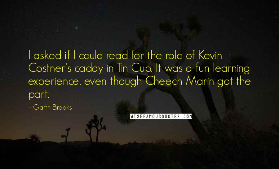 Garth Brooks Quotes: I asked if I could read for the role of Kevin Costner's caddy in Tin Cup. It was a fun learning experience, even though Cheech Marin got the part.