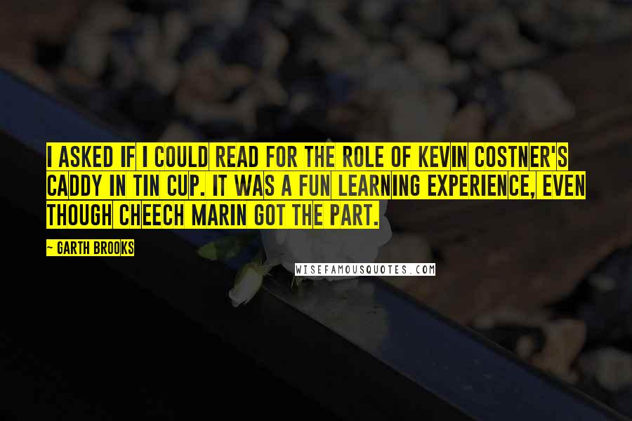Garth Brooks Quotes: I asked if I could read for the role of Kevin Costner's caddy in Tin Cup. It was a fun learning experience, even though Cheech Marin got the part.