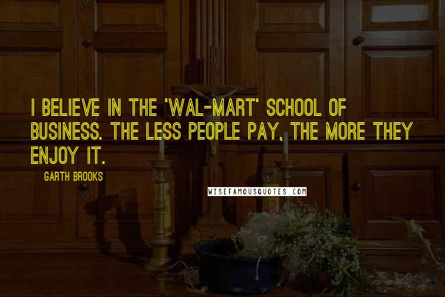 Garth Brooks Quotes: I believe in the 'Wal-Mart' school of business. The less people pay, the more they enjoy it.