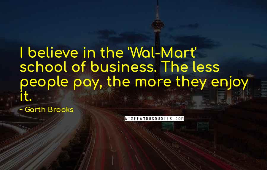 Garth Brooks Quotes: I believe in the 'Wal-Mart' school of business. The less people pay, the more they enjoy it.