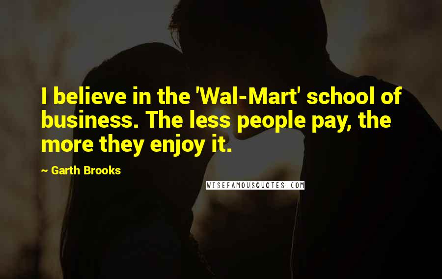Garth Brooks Quotes: I believe in the 'Wal-Mart' school of business. The less people pay, the more they enjoy it.