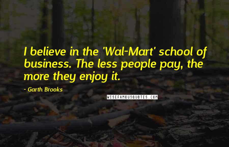 Garth Brooks Quotes: I believe in the 'Wal-Mart' school of business. The less people pay, the more they enjoy it.