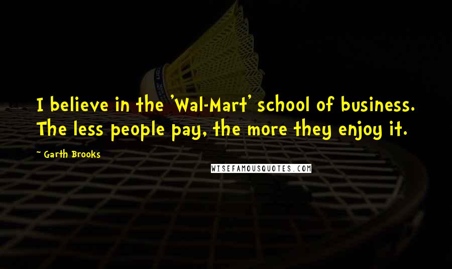 Garth Brooks Quotes: I believe in the 'Wal-Mart' school of business. The less people pay, the more they enjoy it.
