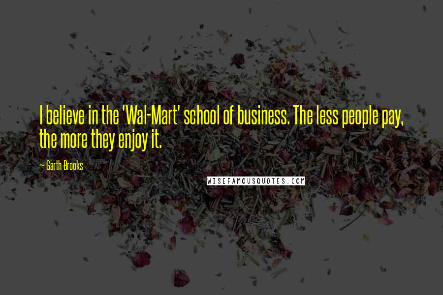 Garth Brooks Quotes: I believe in the 'Wal-Mart' school of business. The less people pay, the more they enjoy it.