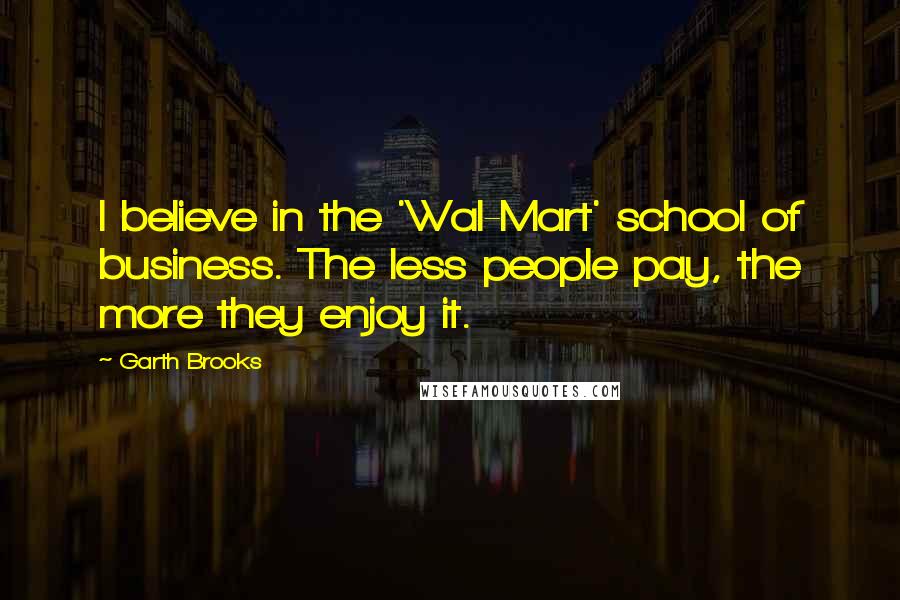 Garth Brooks Quotes: I believe in the 'Wal-Mart' school of business. The less people pay, the more they enjoy it.