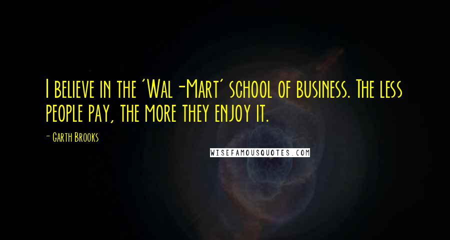 Garth Brooks Quotes: I believe in the 'Wal-Mart' school of business. The less people pay, the more they enjoy it.