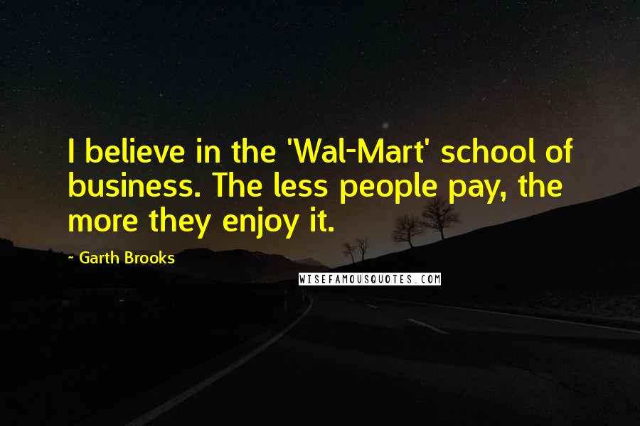Garth Brooks Quotes: I believe in the 'Wal-Mart' school of business. The less people pay, the more they enjoy it.