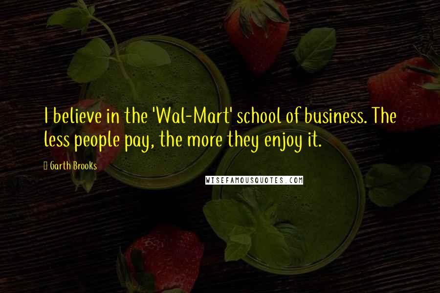 Garth Brooks Quotes: I believe in the 'Wal-Mart' school of business. The less people pay, the more they enjoy it.