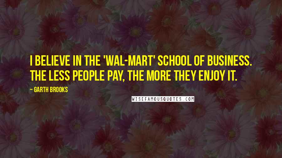 Garth Brooks Quotes: I believe in the 'Wal-Mart' school of business. The less people pay, the more they enjoy it.